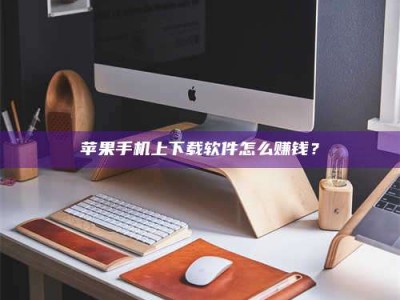 中卫苹果手机上下载软件怎么赚钱？