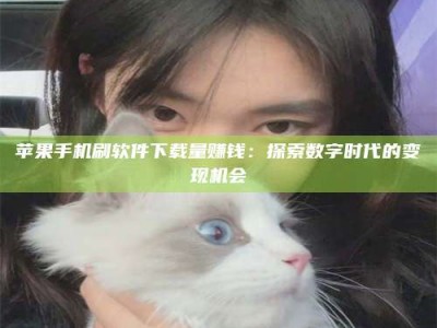 中卫苹果手机刷软件下载量赚钱：探索数字时代的变现机会